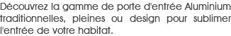 Découvrez la gamme de porte d'entrée Aluminium traditionnelles, pleines ou design pour sublimer l'entrée de votre habitat.