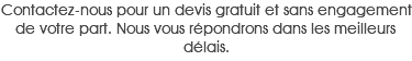 Contactez-nous pour un devis gratuit et sans engagement de votre part. Nous vous répondrons dans les meilleurs délais.