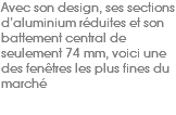 Avec son design, ses sections d’aluminium réduites et son battement central de seulement 74 mm, voici une des fenêtres les plus fines du marché 