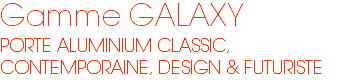 Gamme GALAXY PORTE ALUMINIUM CLASSIC, CONTEMPORAINE, DESIGN & FUTURISTE